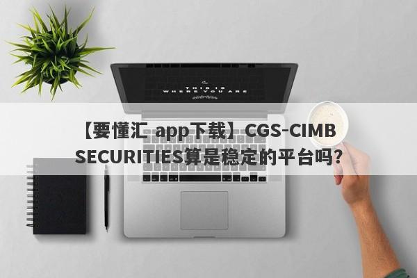 【要懂汇 app下载】CGS-CIMB SECURITIES算是稳定的平台吗？
-第1张图片-要懂汇圈网