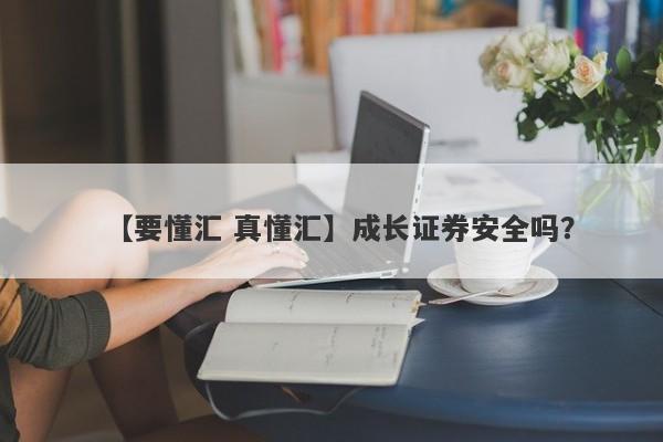 【要懂汇 真懂汇】成长证券安全吗？
-第1张图片-要懂汇圈网