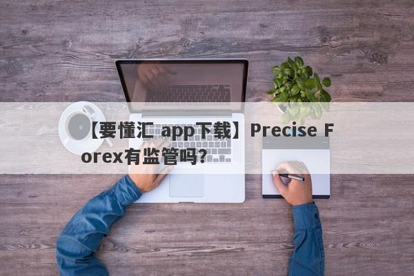 【要懂汇 app下载】Precise Forex有监管吗？
-第1张图片-要懂汇圈网