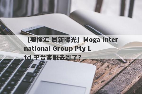 【要懂汇 最新曝光】Moga International Group Pty Ltd.平台客服去哪了？
-第1张图片-要懂汇圈网