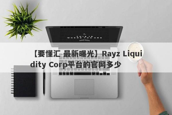 【要懂汇 最新曝光】Rayz Liquidity Corp平台的官网多少
-第1张图片-要懂汇圈网