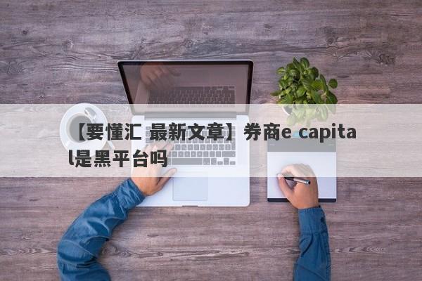 【要懂汇 最新文章】券商e capital是黑平台吗
-第1张图片-要懂汇圈网