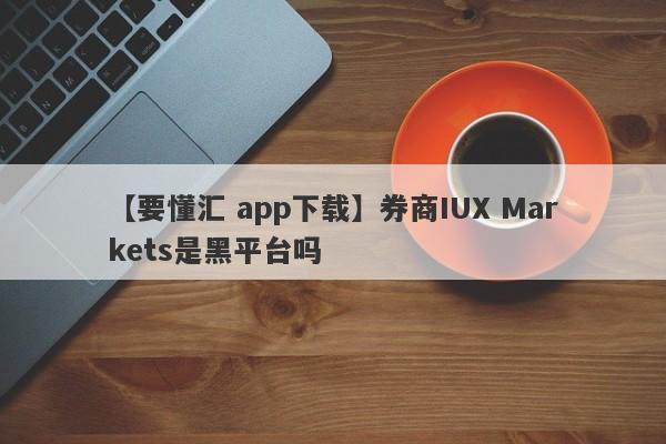 【要懂汇 app下载】券商IUX Markets是黑平台吗
-第1张图片-要懂汇圈网
