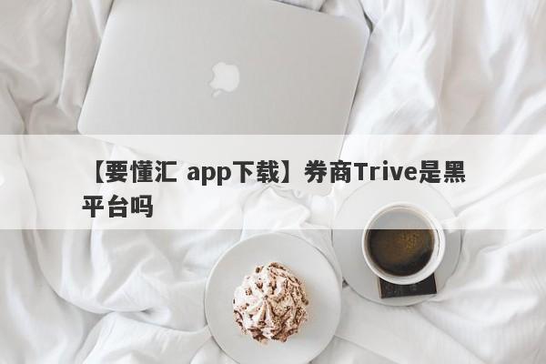 【要懂汇 app下载】券商Trive是黑平台吗
-第1张图片-要懂汇圈网