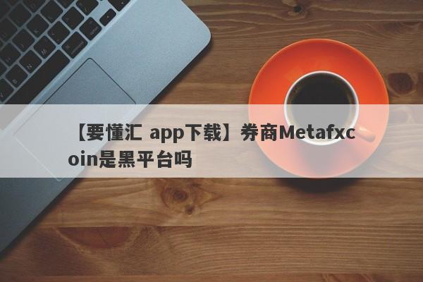 【要懂汇 app下载】券商Metafxcoin是黑平台吗
-第1张图片-要懂汇圈网