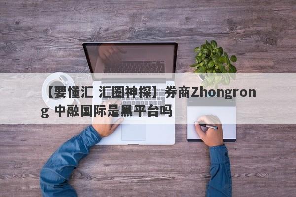 【要懂汇 汇圈神探】券商Zhongrong 中融国际是黑平台吗
-第1张图片-要懂汇圈网