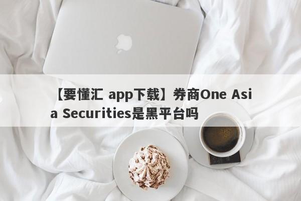 【要懂汇 app下载】券商One Asia Securities是黑平台吗
-第1张图片-要懂汇圈网