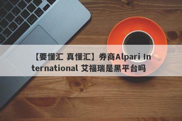 【要懂汇 真懂汇】券商Alpari International 艾福瑞是黑平台吗
-第1张图片-要懂汇圈网