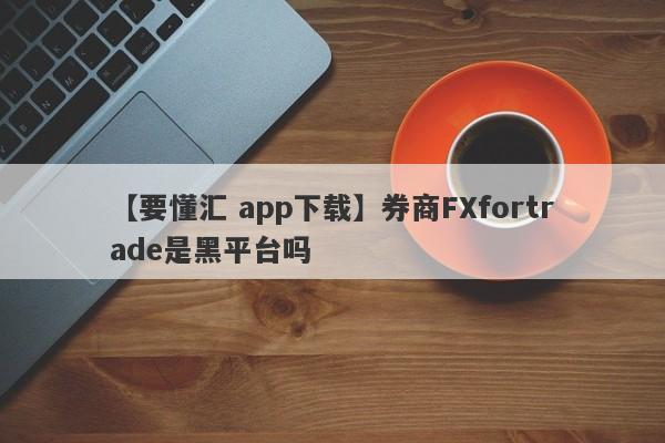 【要懂汇 app下载】券商FXfortrade是黑平台吗
-第1张图片-要懂汇圈网