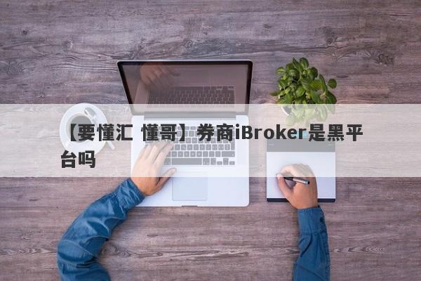 【要懂汇 懂哥】券商iBroker是黑平台吗
-第1张图片-要懂汇圈网