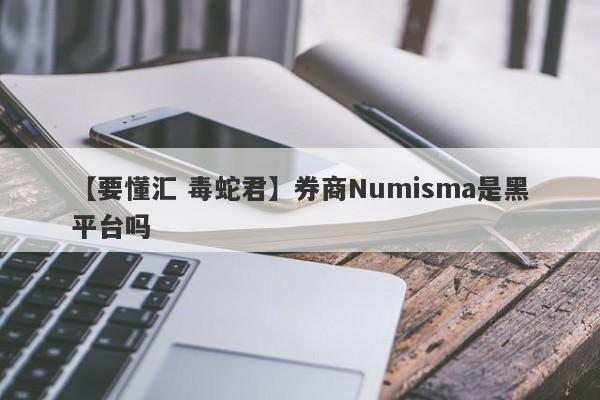 【要懂汇 毒蛇君】券商Numisma是黑平台吗
-第1张图片-要懂汇圈网