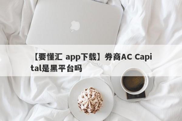 【要懂汇 app下载】券商AC Capital是黑平台吗
-第1张图片-要懂汇圈网