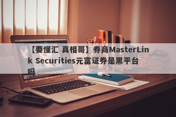 【要懂汇 真相哥】券商MasterLink Securities元富证券是黑平台吗
-第1张图片-要懂汇圈网