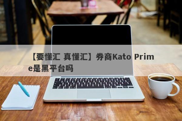 【要懂汇 真懂汇】券商Kato Prime是黑平台吗
-第1张图片-要懂汇圈网