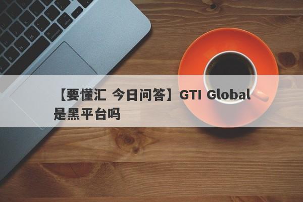 【要懂汇 今日问答】GTI Global是黑平台吗
-第1张图片-要懂汇圈网