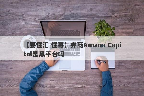 【要懂汇 懂哥】券商Amana Capital是黑平台吗
-第1张图片-要懂汇圈网
