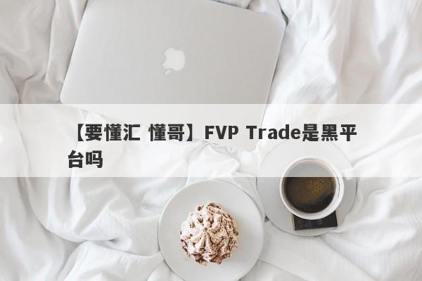 【要懂汇 懂哥】FVP Trade是黑平台吗
-第1张图片-要懂汇圈网