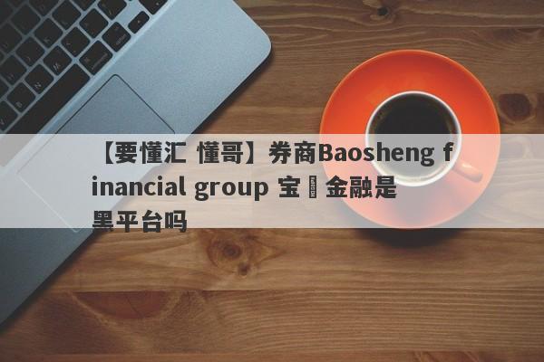 【要懂汇 懂哥】券商Baosheng financial group 宝昇金融是黑平台吗
-第1张图片-要懂汇圈网