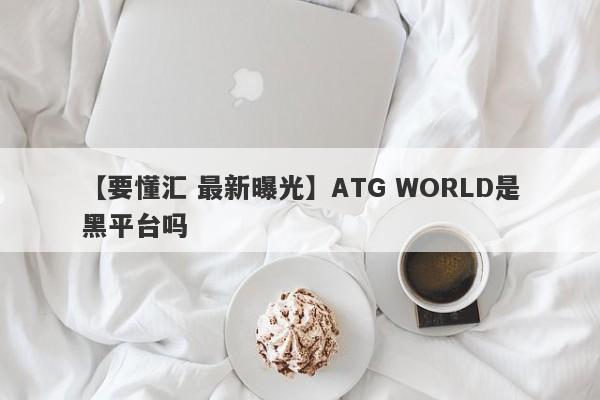 【要懂汇 最新曝光】ATG WORLD是黑平台吗
-第1张图片-要懂汇圈网