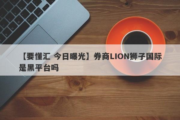 【要懂汇 今日曝光】券商LION狮子国际是黑平台吗
-第1张图片-要懂汇圈网