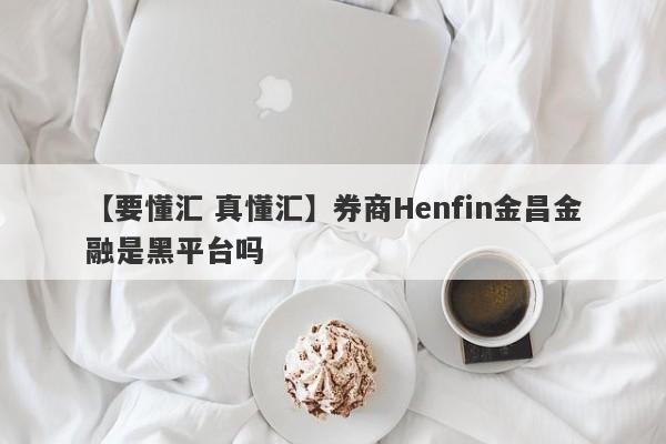 【要懂汇 真懂汇】券商Henfin金昌金融是黑平台吗
-第1张图片-要懂汇圈网