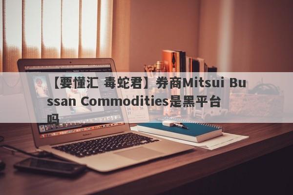 【要懂汇 毒蛇君】券商Mitsui Bussan Commodities是黑平台吗
-第1张图片-要懂汇圈网