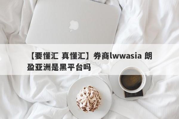 【要懂汇 真懂汇】券商lwwasia 朗盈亚洲是黑平台吗
-第1张图片-要懂汇圈网