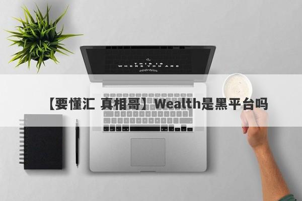 【要懂汇 真相哥】Wealth是黑平台吗
-第1张图片-要懂汇圈网