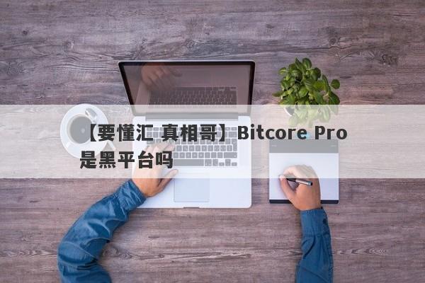 【要懂汇 真相哥】Bitcore Pro是黑平台吗
-第1张图片-要懂汇圈网