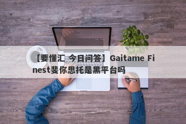 【要懂汇 今日问答】Gaitame Finest斐你思托是黑平台吗
-第1张图片-要懂汇圈网