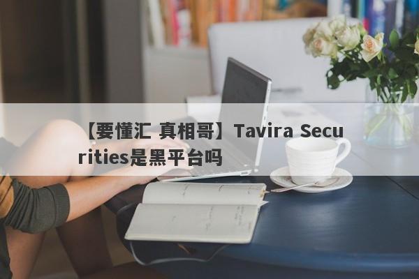 【要懂汇 真相哥】Tavira Securities是黑平台吗
-第1张图片-要懂汇圈网