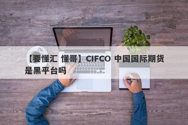 【要懂汇 懂哥】CIFCO 中国国际期货是黑平台吗
-第1张图片-要懂汇圈网