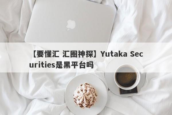 【要懂汇 汇圈神探】Yutaka Securities是黑平台吗
-第1张图片-要懂汇圈网