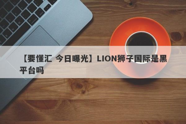 【要懂汇 今日曝光】LION狮子国际是黑平台吗
-第1张图片-要懂汇圈网