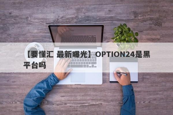 【要懂汇 最新曝光】OPTION24是黑平台吗
-第1张图片-要懂汇圈网