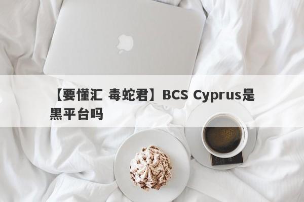 【要懂汇 毒蛇君】BCS Cyprus是黑平台吗
-第1张图片-要懂汇圈网