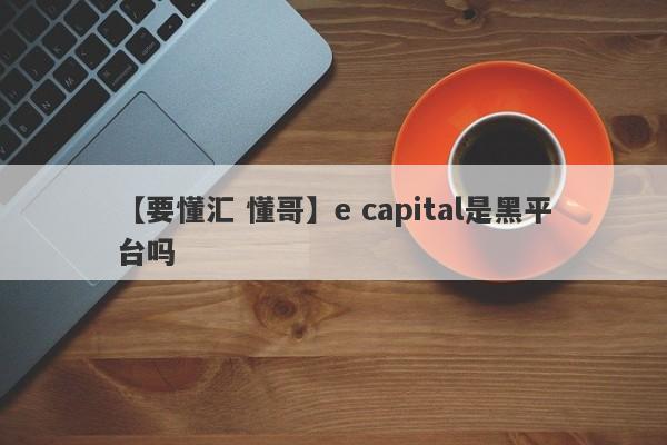 【要懂汇 懂哥】e capital是黑平台吗
-第1张图片-要懂汇圈网