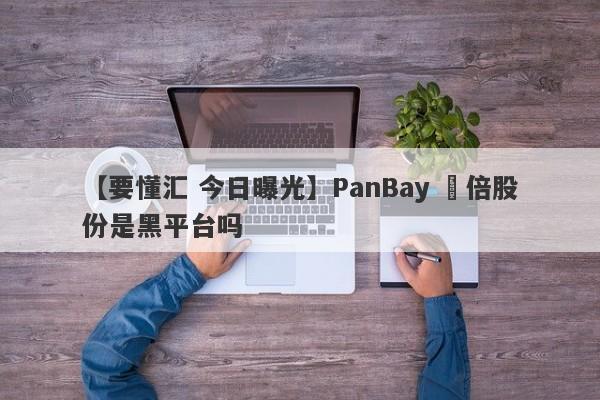 【要懂汇 今日曝光】PanBay 盤倍股份是黑平台吗
-第1张图片-要懂汇圈网