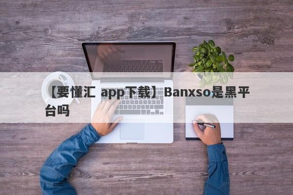 【要懂汇 app下载】Banxso是黑平台吗
-第1张图片-要懂汇圈网