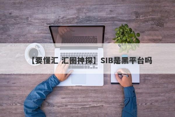 【要懂汇 汇圈神探】SIB是黑平台吗
-第1张图片-要懂汇圈网