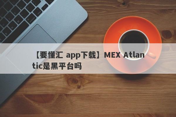 【要懂汇 app下载】MEX Atlantic是黑平台吗
-第1张图片-要懂汇圈网