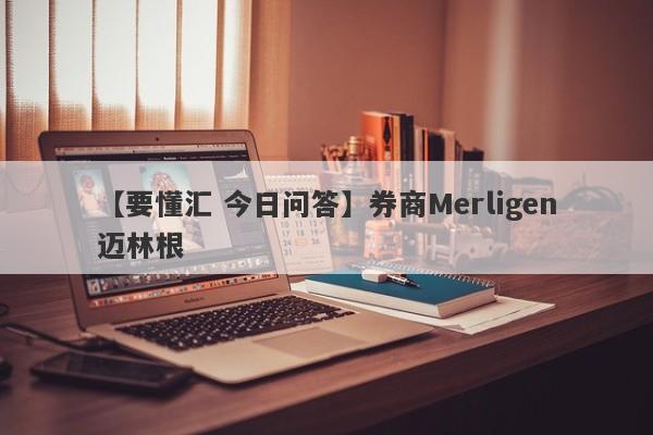 【要懂汇 今日问答】券商Merligen迈林根
-第1张图片-要懂汇圈网