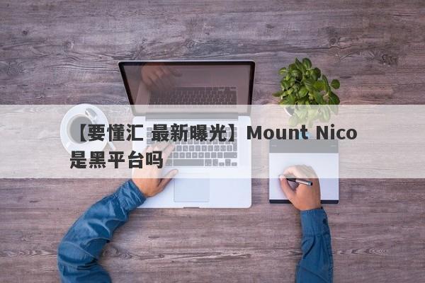 【要懂汇 最新曝光】Mount Nico是黑平台吗
-第1张图片-要懂汇圈网