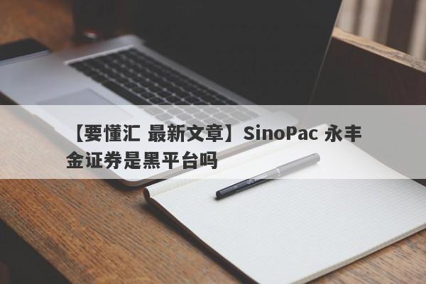 【要懂汇 最新文章】SinoPac 永丰金证券是黑平台吗
-第1张图片-要懂汇圈网