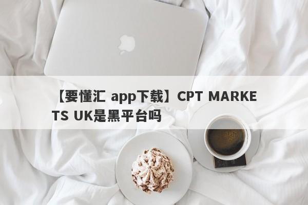 【要懂汇 app下载】CPT MARKETS UK是黑平台吗
-第1张图片-要懂汇圈网
