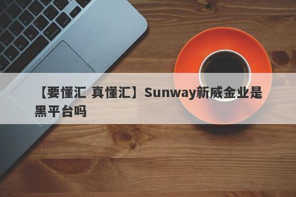 【要懂汇 真懂汇】Sunway新威金业是黑平台吗
-第1张图片-要懂汇圈网