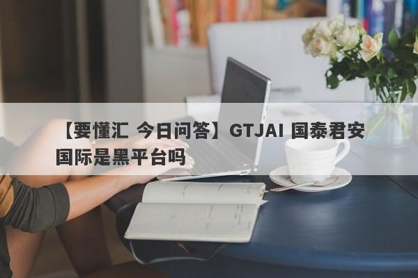 【要懂汇 今日问答】GTJAI 国泰君安国际是黑平台吗
-第1张图片-要懂汇圈网