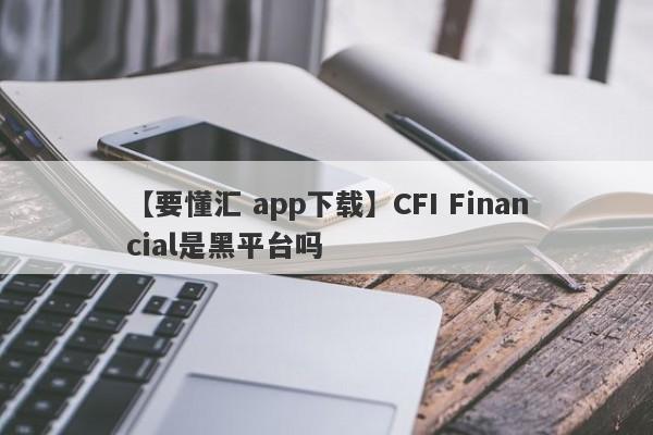 【要懂汇 app下载】CFI Financial是黑平台吗
-第1张图片-要懂汇圈网