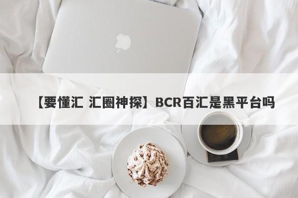 【要懂汇 汇圈神探】BCR百汇是黑平台吗
-第1张图片-要懂汇圈网