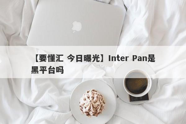 【要懂汇 今日曝光】Inter Pan是黑平台吗
-第1张图片-要懂汇圈网